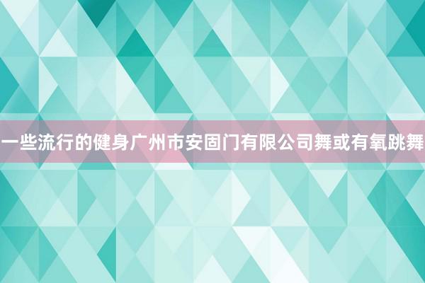 一些流行的健身广州市安固门有限公司舞或有氧跳舞