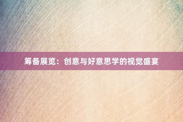 筹备展览：创意与好意思学的视觉盛宴