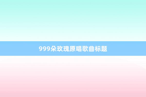 999朵玫瑰原唱歌曲标题