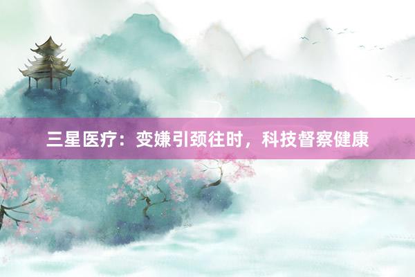 三星医疗：变嫌引颈往时，科技督察健康